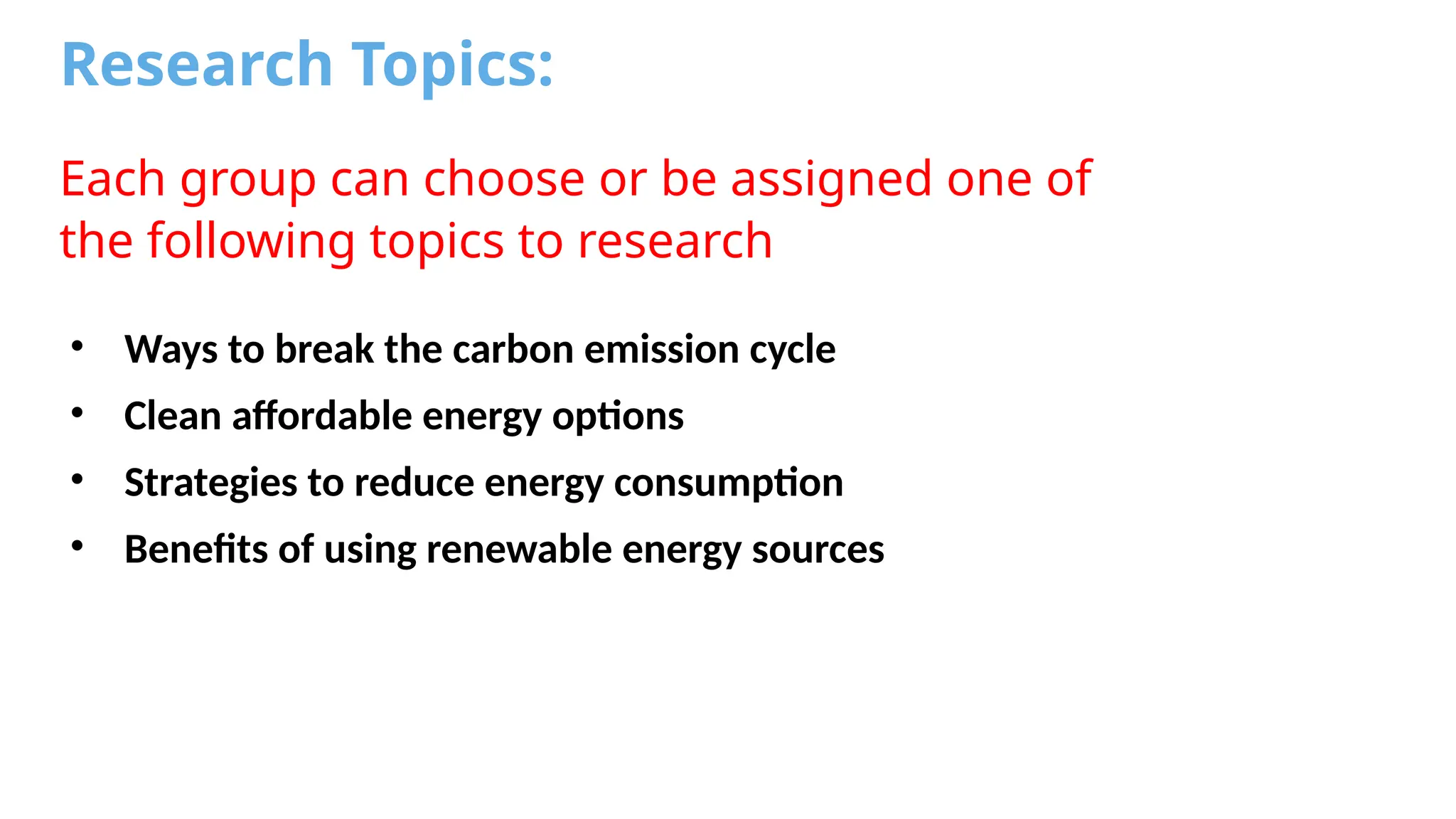 Research Topics:
Each group can choose or be assigned one of
the following topics to research
• Ways to break the carbon emission cycle
• Clean affordable energy options
• Strategies to reduce energy consumption
• Benefits of using renewable energy sources
 
