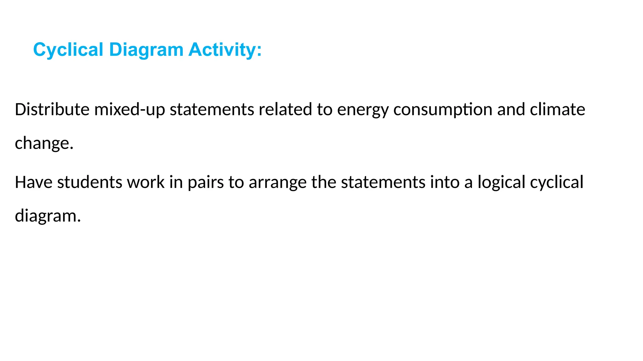 Cyclical Diagram Activity:
Distribute mixed-up statements related to energy consumption and climate
change.
Have students work in pairs to arrange the statements into a logical cyclical
diagram.
 