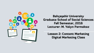 Bahçeşehir University
Graduate School of Social Sciences
Fall Semester, 2016
Lecturer: M. Yalçın Parmaksız
Lesson 2: Content Marketing
Digital Marketing Class
 