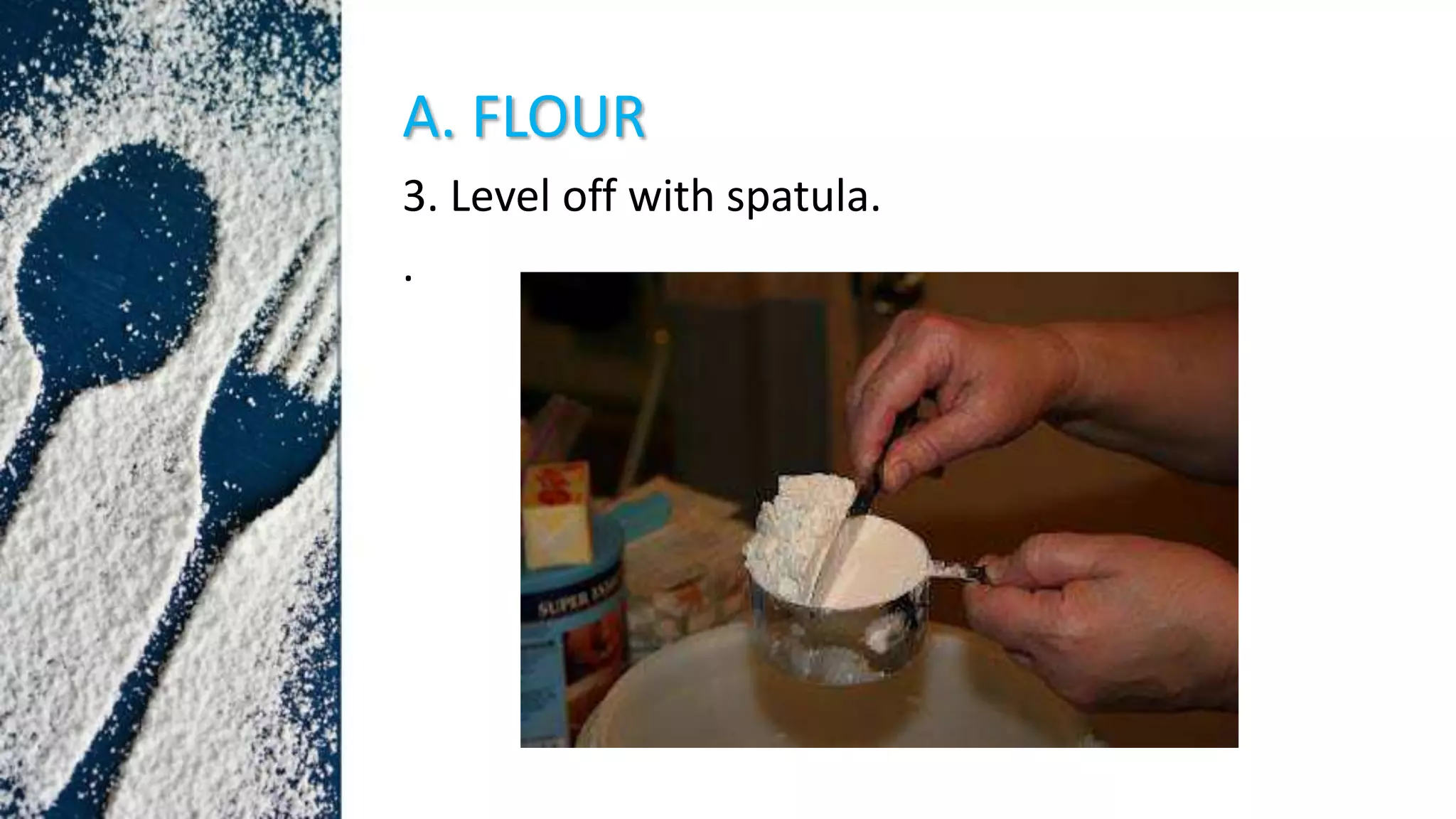A. FLOUR
3. Level off with spatula.
.
 
