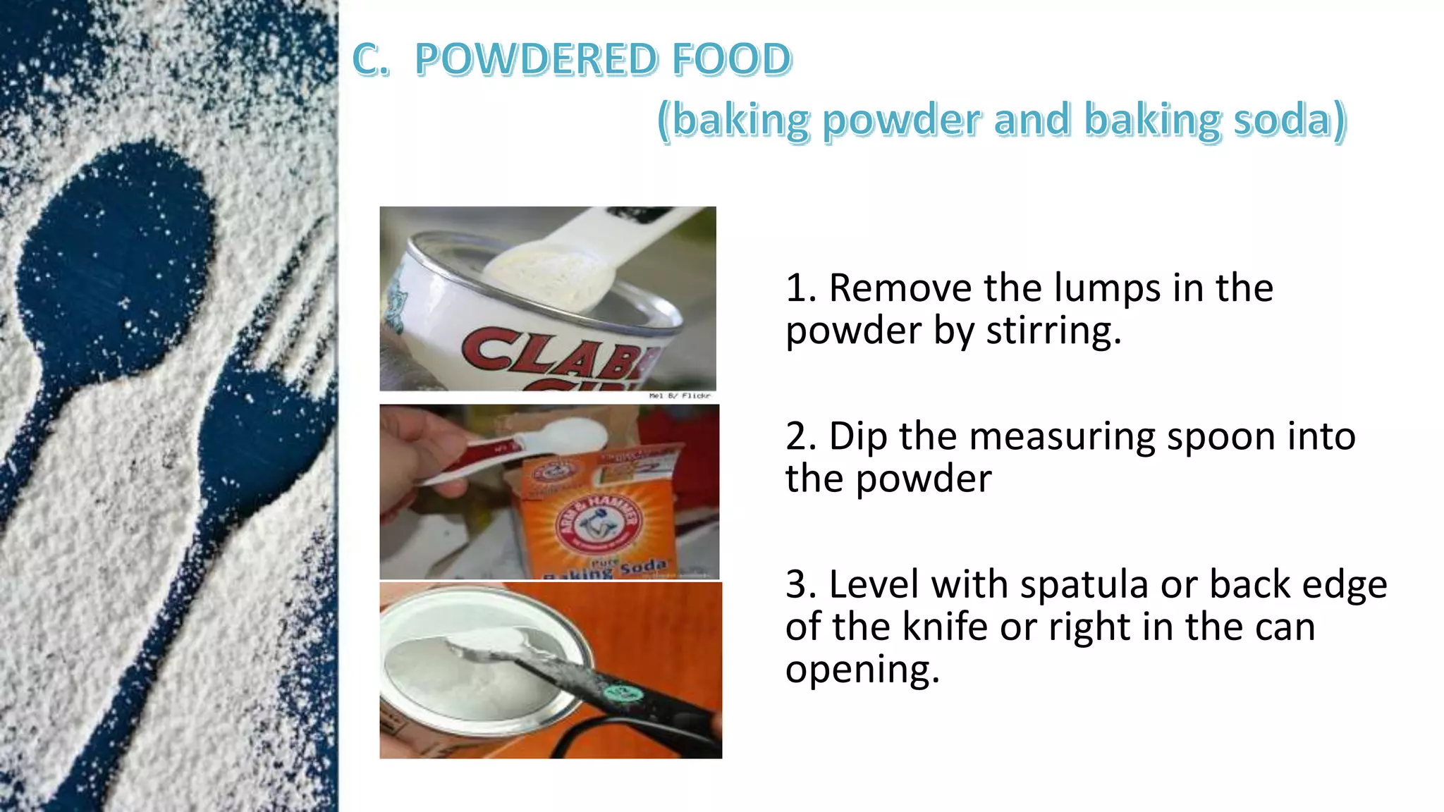 1. Remove the lumps in the
powder by stirring.
2. Dip the measuring spoon into
the powder
3. Level with spatula or back edge
of the knife or right in the can
opening.
 