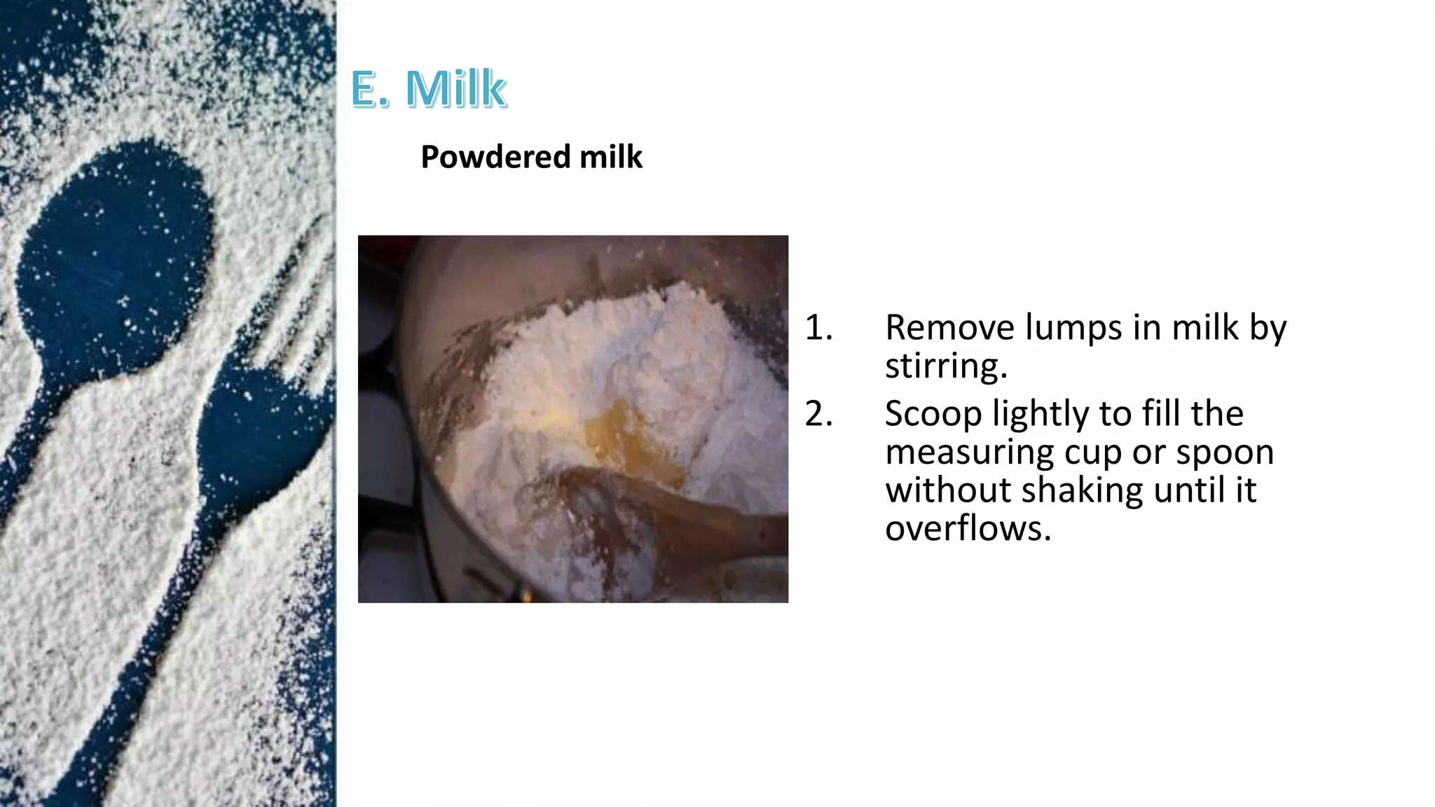 1. Remove lumps in milk by
stirring.
2. Scoop lightly to fill the
measuring cup or spoon
without shaking until it
overflows.
Powdered milk
 