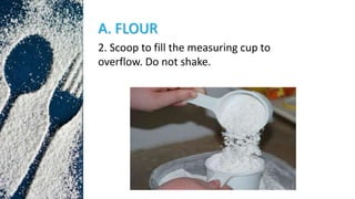 A. FLOUR
2. Scoop to fill the measuring cup to
overflow. Do not shake.
 