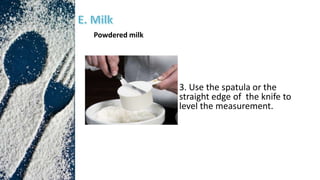 3. Use the spatula or the
straight edge of the knife to
level the measurement.
Powdered milk
 