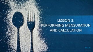 LESSON 3:
PERFORMING MENSURATION
AND CALCULATION
MS.CAE
 
