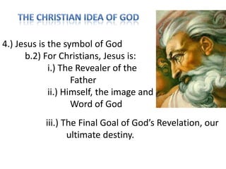 4.) Jesus is the symbol of God
b.2) For Christians, Jesus is:
i.) The Revealer of the
Father
ii.) Himself, the image and
Word of God

iii.) The Final Goal of God’s Revelation, our
ultimate destiny.

 