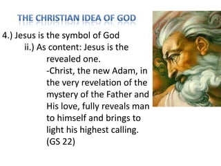 4.) Jesus is the symbol of God
ii.) As content: Jesus is the
revealed one.
-Christ, the new Adam, in
the very revelation of the
mystery of the Father and
His love, fully reveals man
to himself and brings to
light his highest calling.
(GS 22)

 
