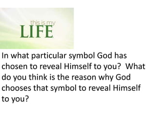 In what particular symbol God has
chosen to reveal Himself to you? What
do you think is the reason why God
chooses that symbol to reveal Himself
to you?

 