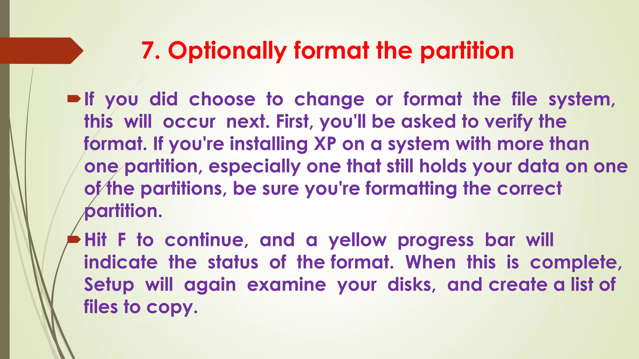 7. Optionally format the partition
If you did choose to change or format the file system,
this will occur next. First, you'll be asked to verify the
format. If you're installing XP on a system with more than
one partition, especially one that still holds your data on one
of the partitions, be sure you're formatting the correct
partition.
Hit F to continue, and a yellow progress bar will
indicate the status of the format. When this is complete,
Setup will again examine your disks, and create a list of
files to copy.
 