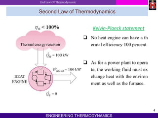 2nd Law Of Thermodynamic
4
ENGINEERING THERMODYNAMICS
Second Law of Thermodynamics
Kelvin-Planck statement
 No heat engine can have a th
ermal efficiency 100 percent.
 As for a power plant to opera
te, the working fluid must ex
change heat with the environ
ment as well as the furnace.
 
