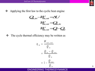 2nd Law Of Thermodynamic
9
ENGINEERING THERMODYNAMICS
 Applying the first law to the cyclic heat engine
Q W U
W Q
W Q Q
net in net out
net out net in
net out in out
, ,
, ,
,
 

 

 The cycle thermal efficiency may be written as
 th
n e t o u t
in
in o u t
in
o u t
in
W
Q
Q Q
Q
Q
Q



 
,
1
 