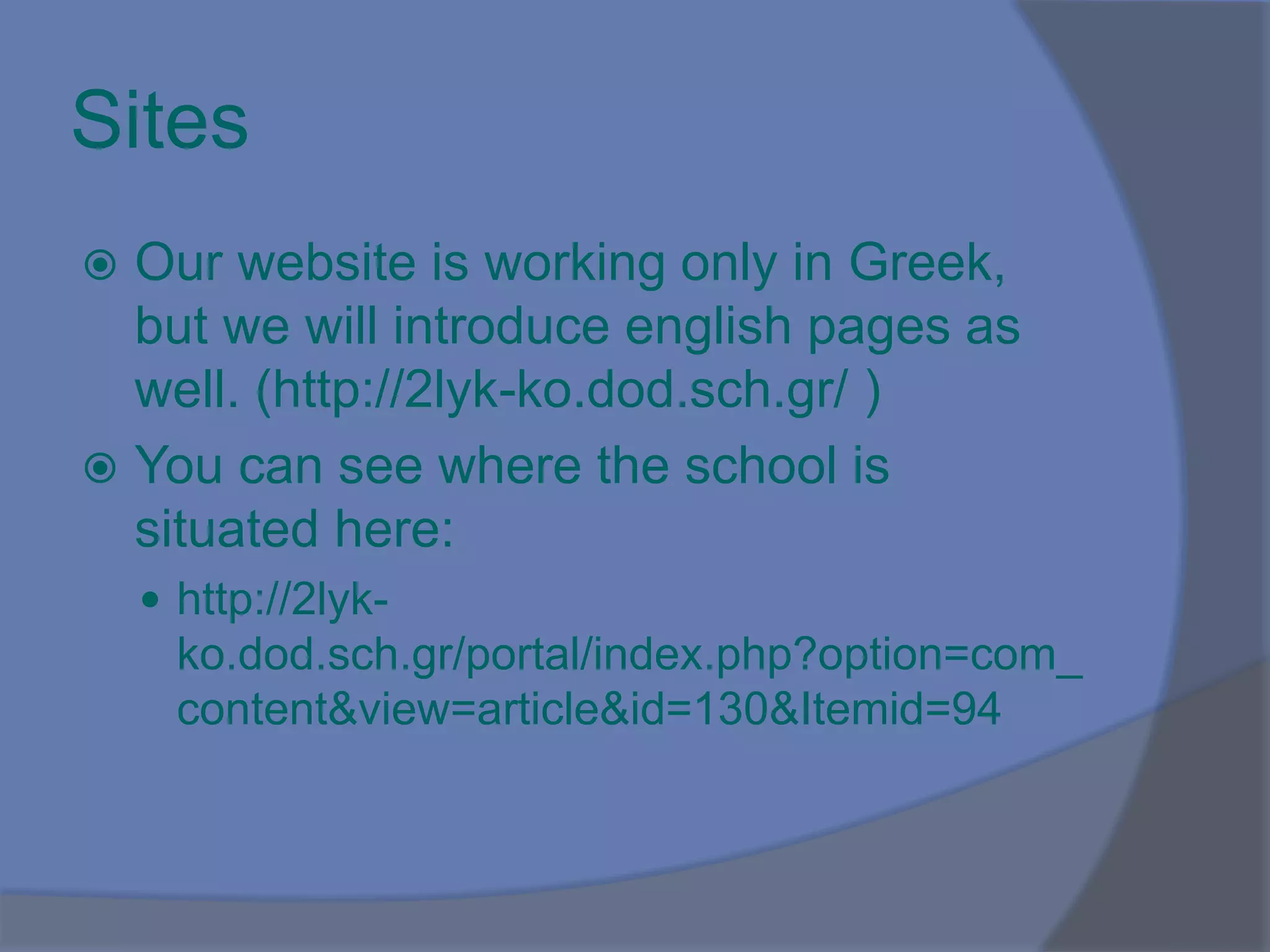 Sites
 Our website is working only in Greek,
but we will introduce english pages as
well. (http://2lyk-ko.dod.sch.gr/ )
 You can see where the school is
situated here:
 http://2lyk-
ko.dod.sch.gr/portal/index.php?option=com_
content&view=article&id=130&Itemid=94
 