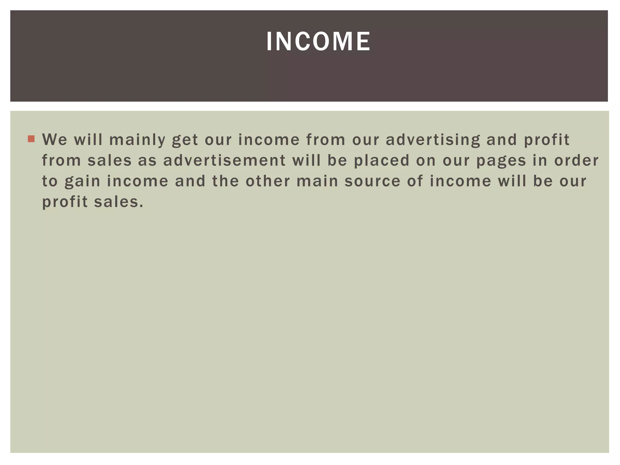 INCOME
 We will mainly get our income from our advertising and profit
from sales as advertisement will be placed on our pages in order
to gain income and the other main source of income will be our
profit sales.
 