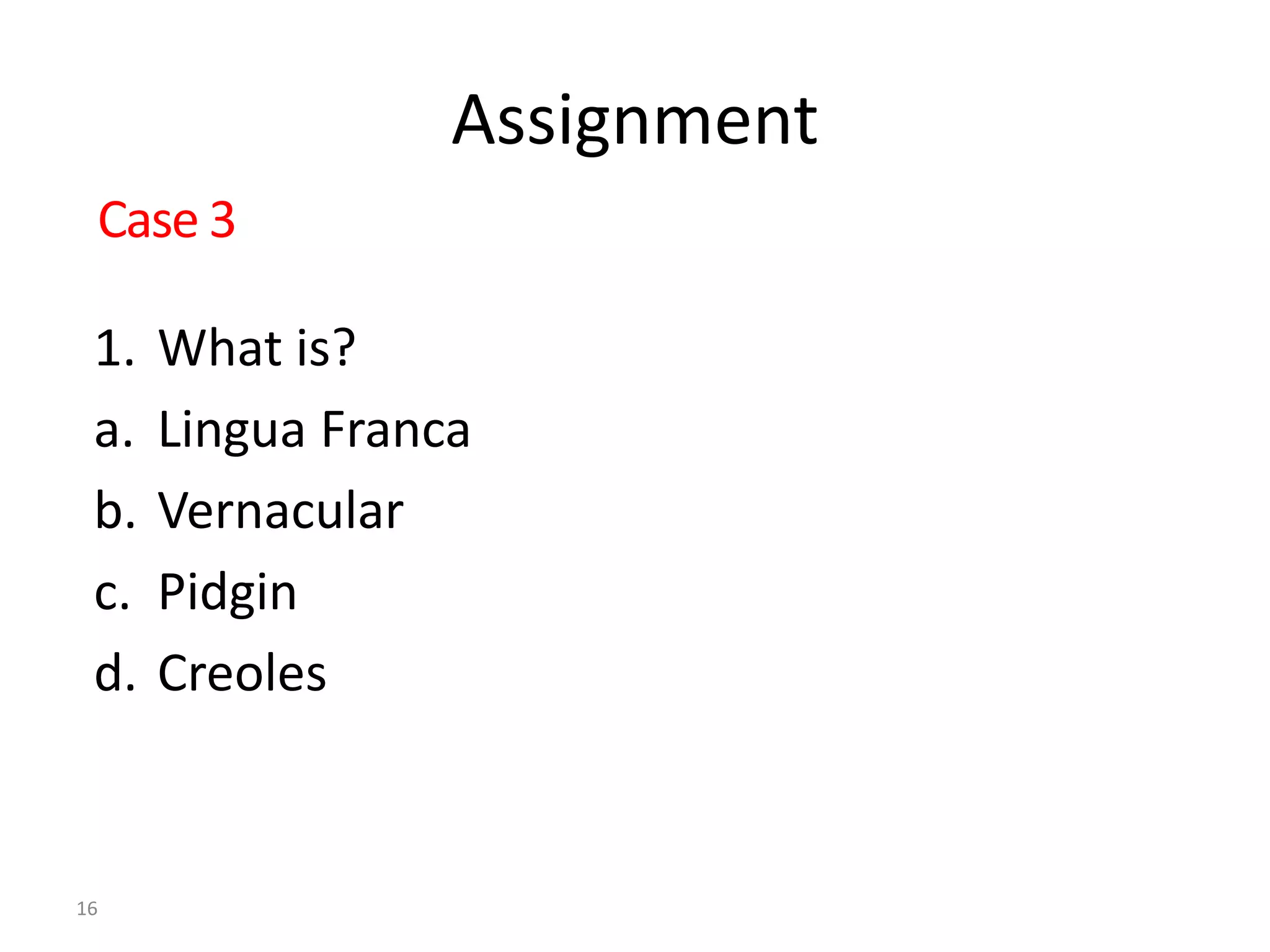 Assignment
1. What is?
a. Lingua Franca
b. Vernacular
c. Pidgin
d. Creoles
16
Case 3
 