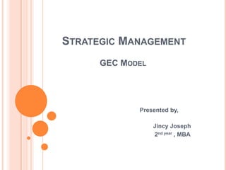 STRATEGIC MANAGEMENT
      GEC MODEL




             Presented by,

                  Jincy Joseph
                  2nd year , MBA
 