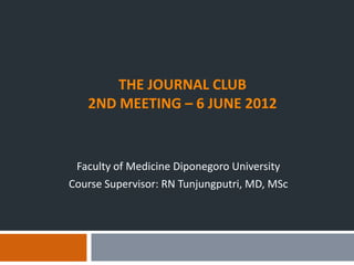 THE JOURNAL CLUB
   2ND MEETING – 6 JUNE 2012


 Faculty of Medicine Diponegoro University
Course Supervisor: RN Tunjungpu...