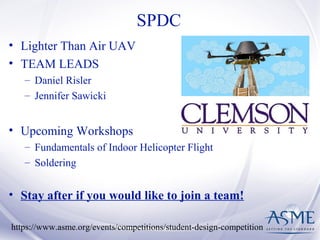 SPDC
• Lighter Than Air UAV
• TEAM LEADS
– Daniel Risler
– Jennifer Sawicki
• Upcoming Workshops
– Fundamentals of Indoor Helicopter Flight
– Soldering
• Stay after if you would like to join a team!
https://www.asme.org/events/competitions/student-design-competition
 