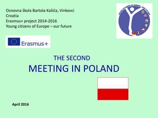 Osnovna škola Bartola Kašića, Vinkovci
Croatia
Erasmus+ project 2014-2016
Young citizens of Europe – our future
THE SECOND
MEETING IN POLAND
April 2016
 