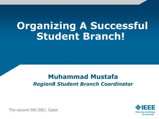 Organizing A Successful Student Branch!  Muhammad Mustafa Region8 Student Branch Coordinator The second ME-SBC, Qatar 