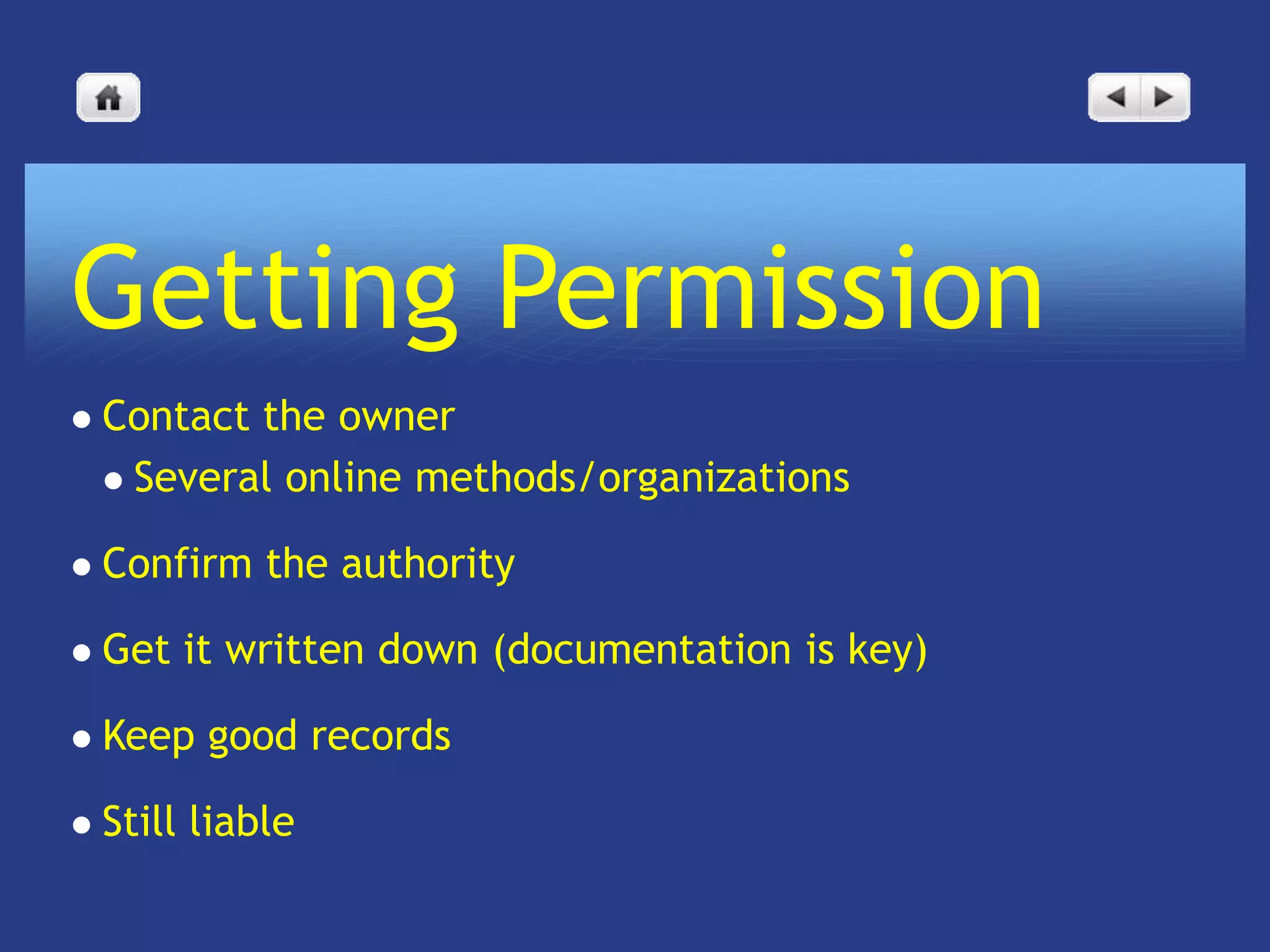 Getting Permission
   Contact the owner
     Several online methods/organizations

   Confirm the authority

   Get it written down (documentation is key)

   Keep good records

   Still liable
 