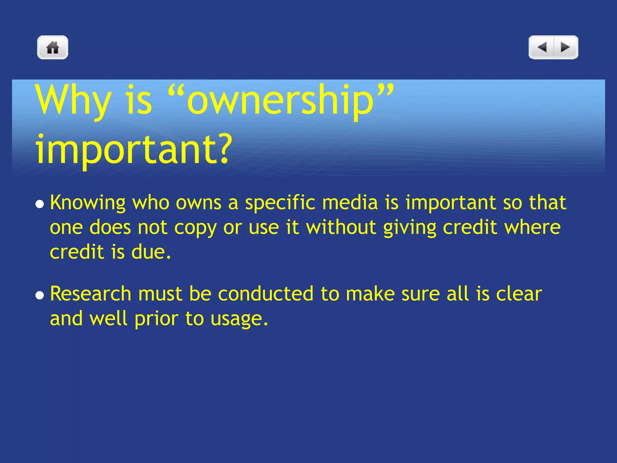 Why is “ownership”
important?
   Knowing who owns a specific media is important so that
    one does not copy or use it without giving credit where
    credit is due.

   Research must be conducted to make sure all is clear
    and well prior to usage.
 