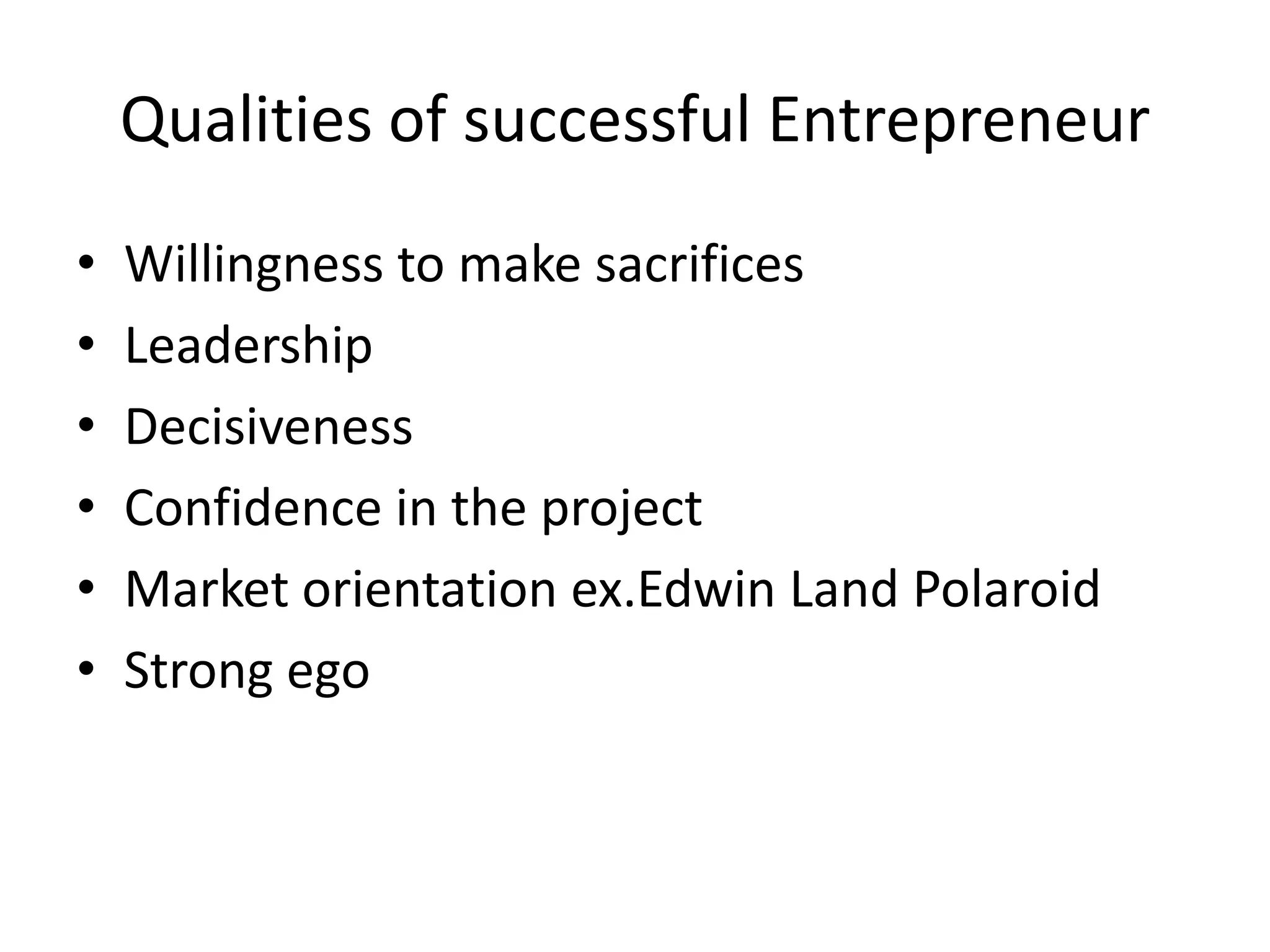 Qualities of successful Entrepreneur
•   Willingness to make sacrifices
•   Leadership
•   Decisiveness
•   Confidence in the project
•   Market orientation ex.Edwin Land Polaroid
•   Strong ego
 