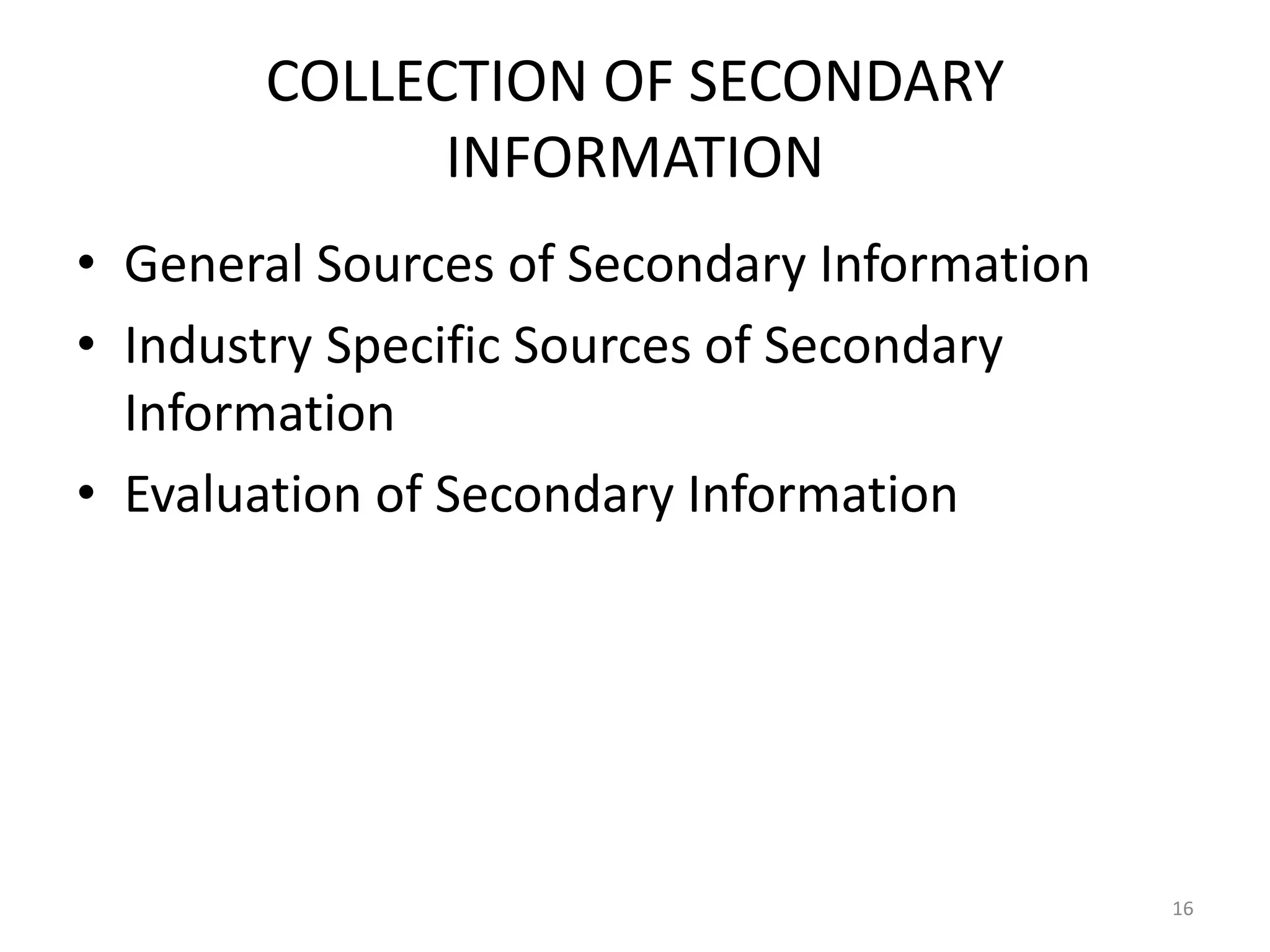 COLLECTION OF SECONDARY
             INFORMATION
• General Sources of Secondary Information
• Industry Specific Sources of Secondary
  Information
• Evaluation of Secondary Information




                                             16
 