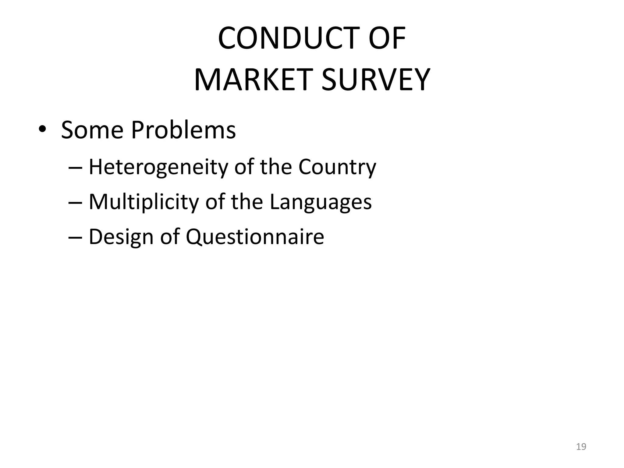 CONDUCT OF
              MARKET SURVEY
• Some Problems
  – Heterogeneity of the Country
  – Multiplicity of the Languages
  – Design of Questionnaire




                                    19
 