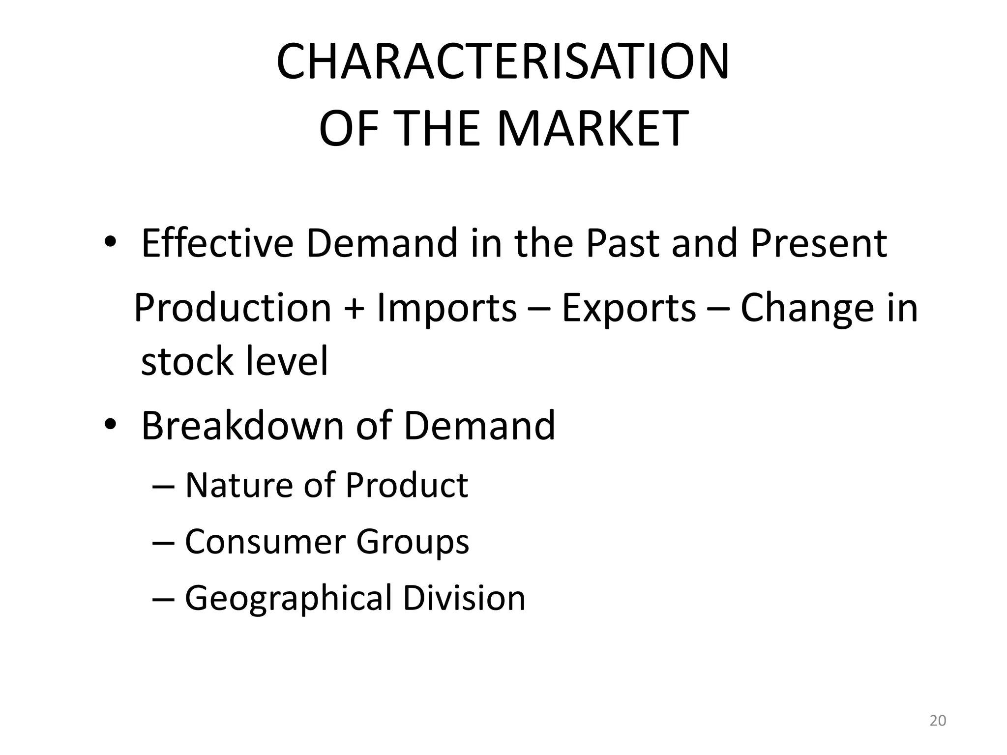 CHARACTERISATION
          OF THE MARKET
• Effective Demand in the Past and Present
  Production + Imports – Exports – Change in
  stock level
• Breakdown of Demand
  – Nature of Product
  – Consumer Groups
  – Geographical Division

                                               20
 