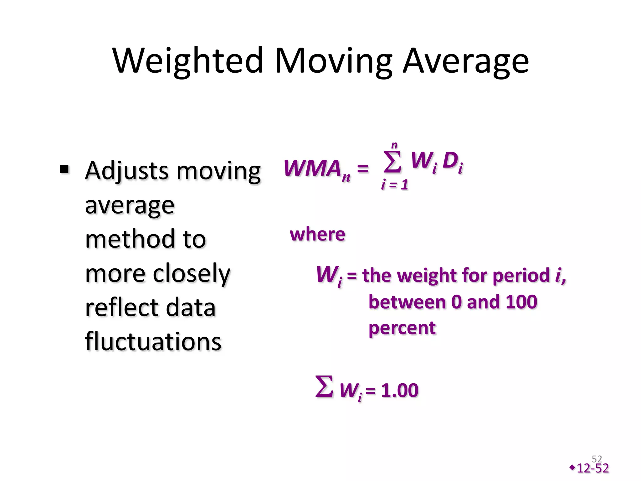 Weighted Moving Average
                               n

 Adjusts moving WMAn = i = 1 Wi Di
  average
  method to      where
  more closely     Wi = the weight for period i,
  reflect data           between 0 and 100
                         percent
  fluctuations
                          Wi = 1.00


                                                      52
                                                   12-52
 