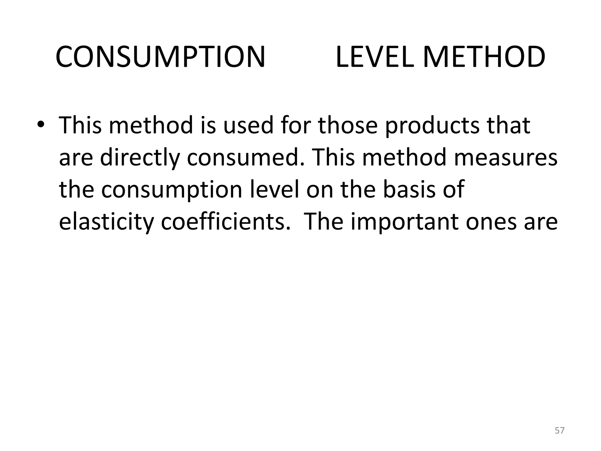 CONSUMPTION                LEVEL METHOD
• This method is used for those products that
  are directly consumed. This method measures
  the consumption level on the basis of
  elasticity coefficients. The important ones are




                                                57
 