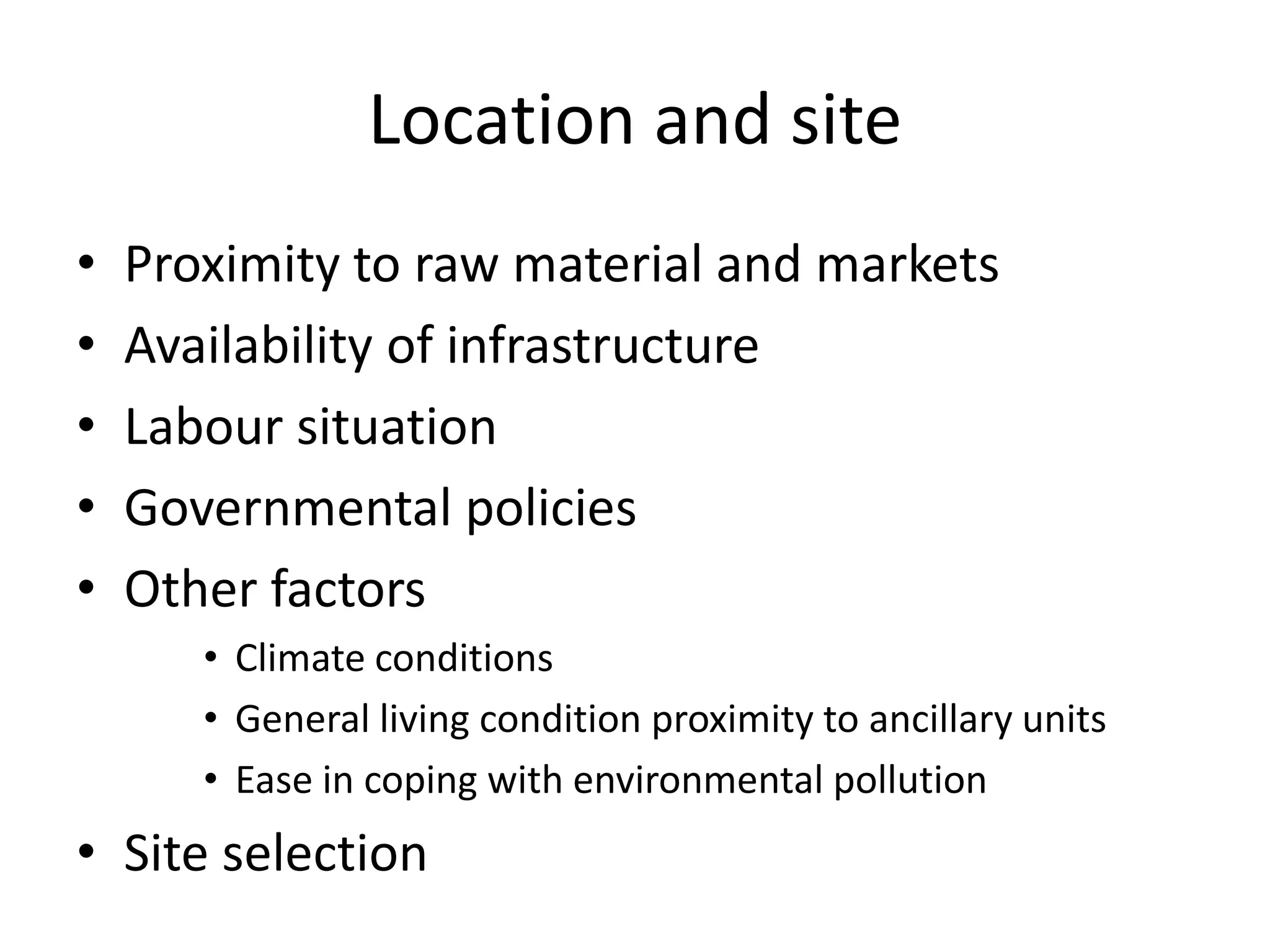 Location and site
•   Proximity to raw material and markets
•   Availability of infrastructure
•   Labour situation
•   Governmental policies
•   Other factors
       • Climate conditions
       • General living condition proximity to ancillary units
       • Ease in coping with environmental pollution
• Site selection
 
