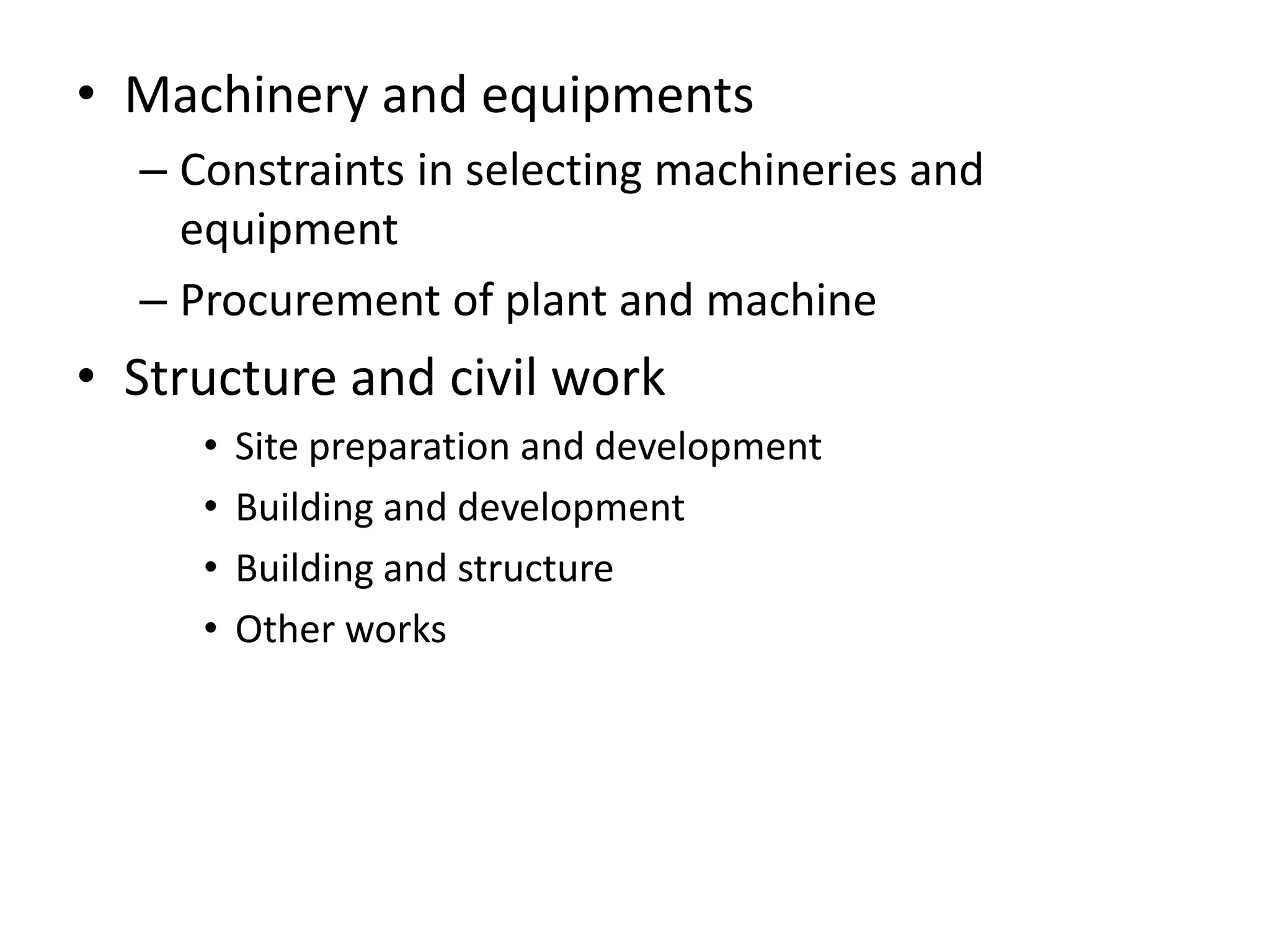 • Machinery and equipments
  – Constraints in selecting machineries and
    equipment
  – Procurement of plant and machine
• Structure and civil work
     •   Site preparation and development
     •   Building and development
     •   Building and structure
     •   Other works
 