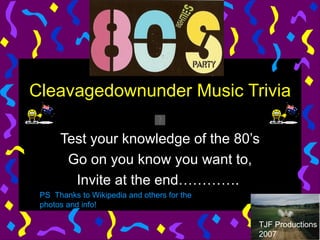 Cleavagedownunder Music Trivia  Test your knowledge of the 80’s Go on you know you want to, Invite at the end………….  TJF Productions 2007 PS  Thanks to Wikipedia and others for the photos and info! 
