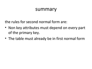summary
the rules for second normal form are:
• Non key attributes must depend on every part
of the primary key.
• The table must already be in first normal form
 