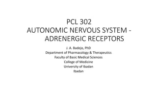 PCL 302
AUTONOMIC NERVOUS SYSTEM -
ADRENERGIC RECEPTORS
J. A. Badejo, PhD
Department of Pharmacology & Therapeutics
Faculty of Basic Medical Sciences
College of Medicine
University of Ibadan
Ibadan
 