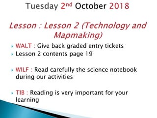  WALT : Give back graded entry tickets
 Lesson 2 contents page 19
 WILF : Read carefully the science notebook
during our activities
 TIB : Reading is very important for your
learning
 