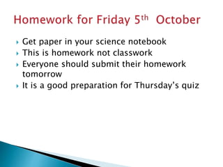  Get paper in your science notebook
 This is homework not classwork
 Everyone should submit their homework
tomorrow
 It is a good preparation for Thursday’s quiz
 