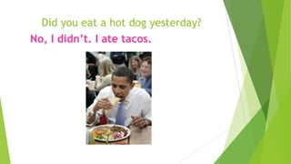 Did you eat a hot dog yesterday?
No, I didn’t. I ate tacos.
 