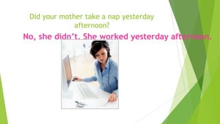 Did your mother take a nap yesterday
afternoon?
No, she didn’t. She worked yesterday afternoon.
 