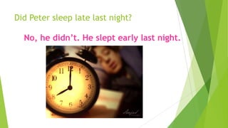 Did Peter sleep late last night?
No, he didn’t. He slept early last night.
 