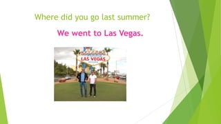 Where did you go last summer?
We went to Las Vegas.
 