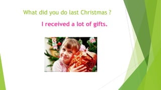 What did you do last Christmas ?
I received a lot of gifts.
 