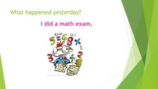 What happened yesterday?
I did a math exam.
 