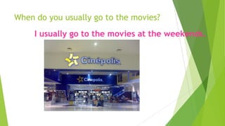 When do you usually go to the movies?
I usually go to the movies at the weekends.
 