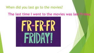 When did you last go to the movies?
The last time I went to the movies was last Friday.
 