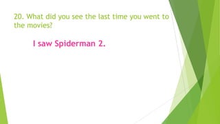 20. What did you see the last time you went to
the movies?
I saw Spiderman 2.
 