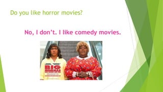 Do you like horror movies?
No, I don’t. I like comedy movies.
 