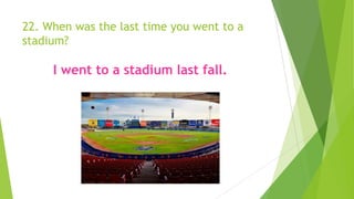 22. When was the last time you went to a
stadium?
I went to a stadium last fall.
 