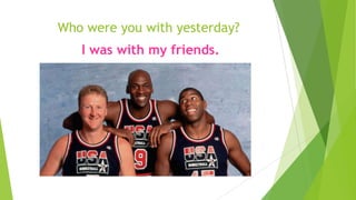 Who were you with yesterday?
I was with my friends.
 